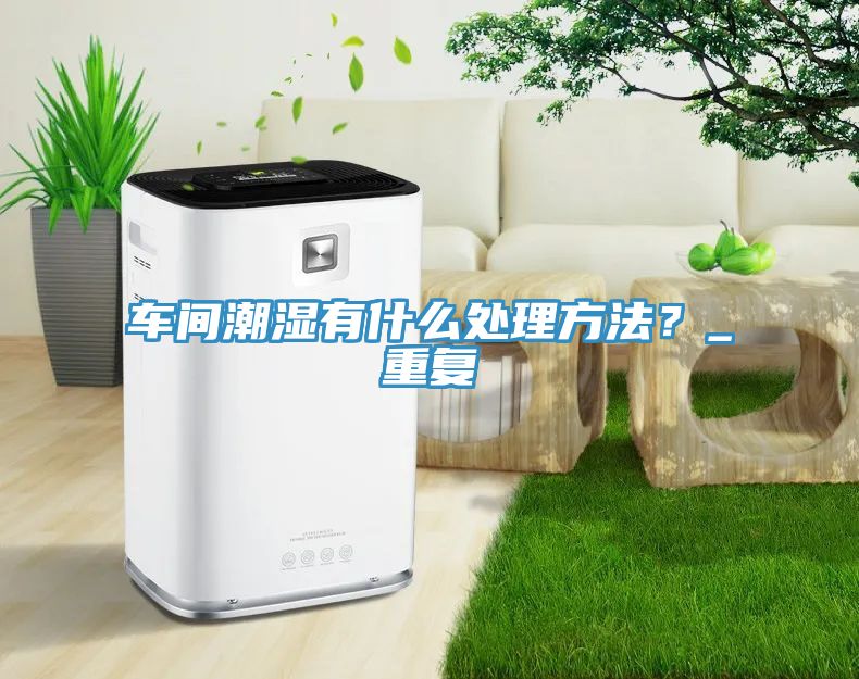 車間潮濕有什么處理方法？_重復(fù)