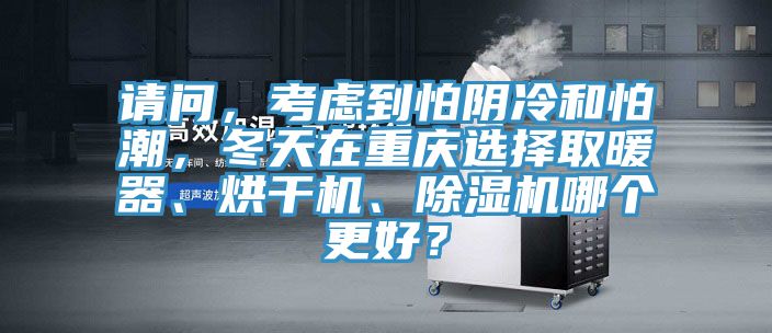 請(qǐng)問，考慮到怕陰冷和怕潮，冬天在重慶選擇取暖器、烘干機(jī)、除濕機(jī)哪個(gè)更好？