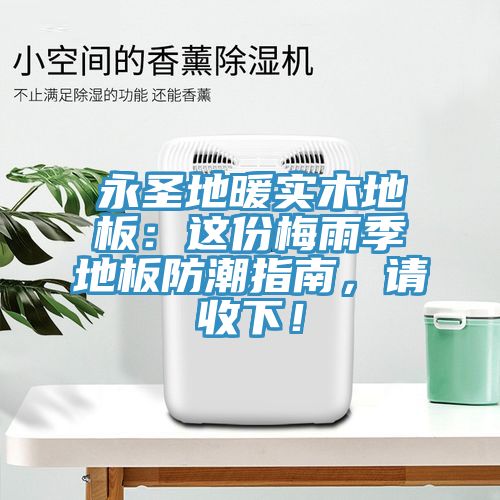 永圣地暖實(shí)木地板：這份梅雨季地板防潮指南，請(qǐng)收下！