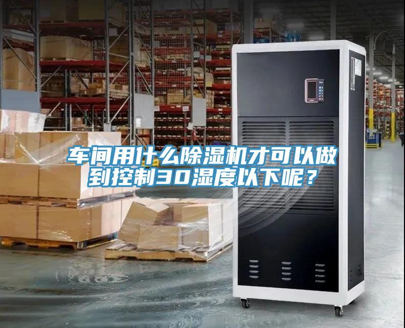 車間用什么除濕機(jī)才可以做到控制30濕度以下呢？