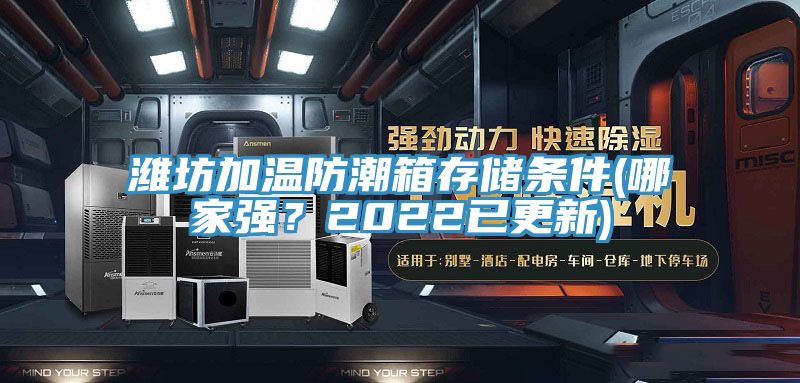 濰坊加溫防潮箱存儲條件(哪家強(qiáng)？2022已更新)
