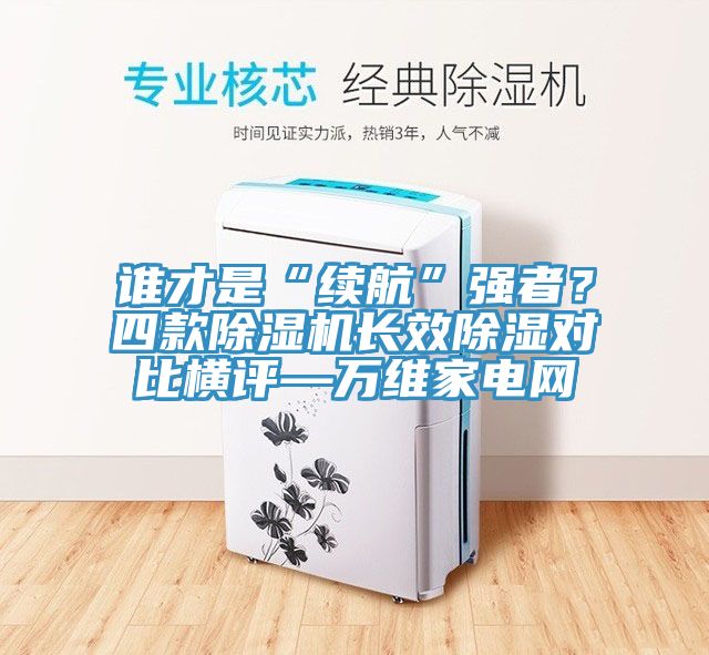 誰才是“續(xù)航”強(qiáng)者？四款除濕機(jī)長(zhǎng)效除濕對(duì)比橫評(píng)—萬維家電網(wǎng)