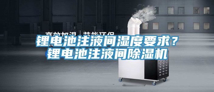 鋰電池注液間濕度要求？鋰電池注液間除濕機(jī)