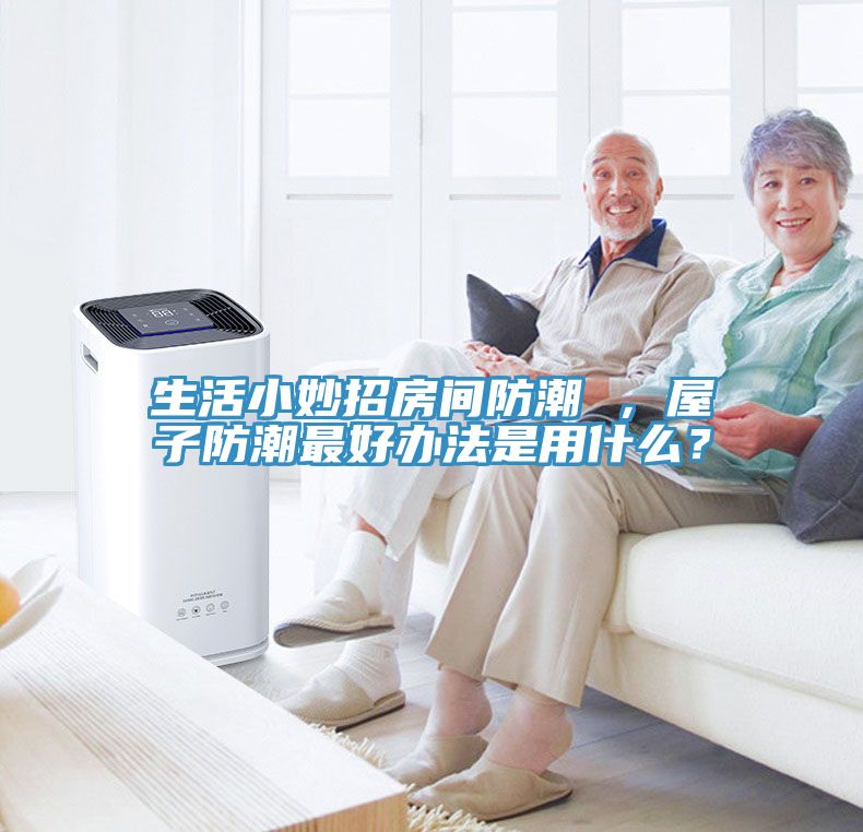 生活小妙招房間防潮 ，屋子防潮最好辦法是用什么？