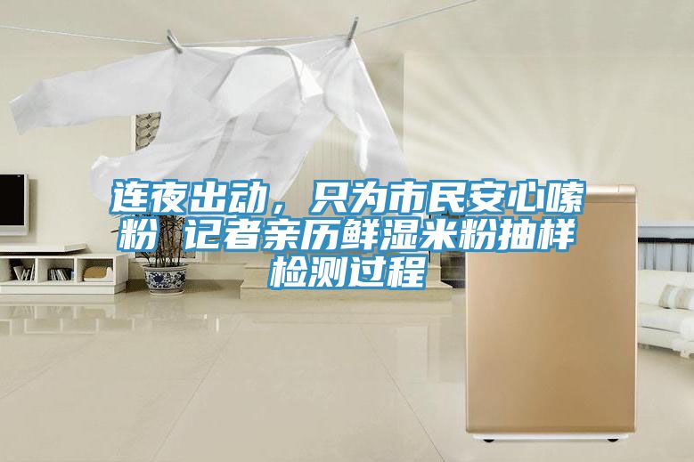 連夜出動(dòng)，只為市民安心嗦粉 記者親歷鮮濕米粉抽樣檢測(cè)過程