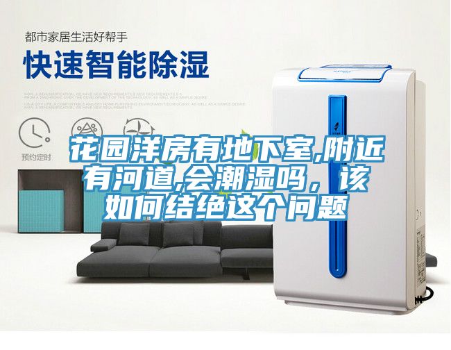 花園洋房有地下室,附近有河道,會(huì)潮濕嗎，該如何結(jié)絕這個(gè)問題