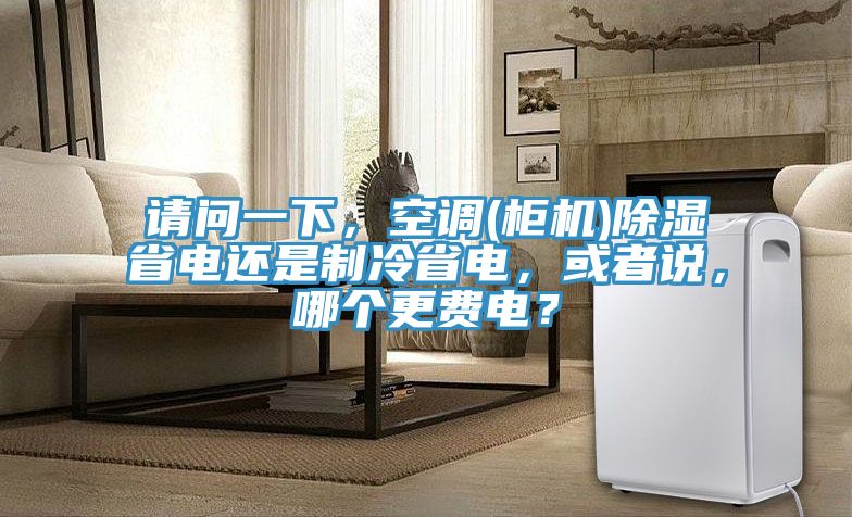 請(qǐng)問一下，空調(diào)(柜機(jī))除濕省電還是制冷省電，或者說，哪個(gè)更費(fèi)電？