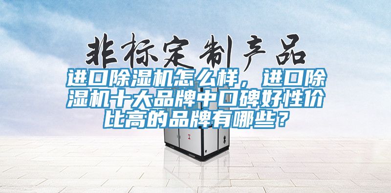 進(jìn)口除濕機(jī)怎么樣，進(jìn)口除濕機(jī)十大品牌中口碑好性價(jià)比高的品牌有哪些？