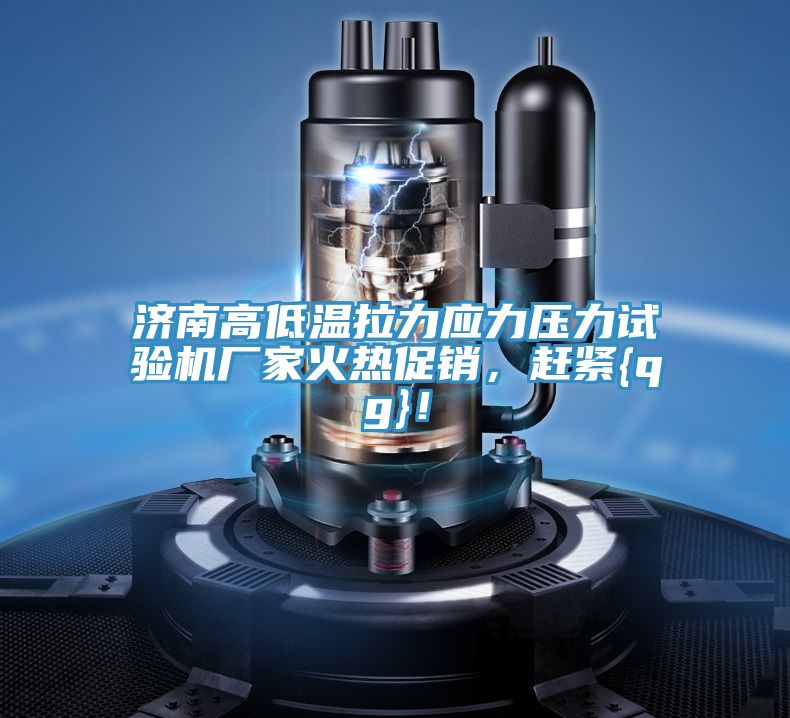 濟(jì)南高低溫拉力應(yīng)力壓力試驗機(jī)廠家火熱促銷，趕緊{qg}！