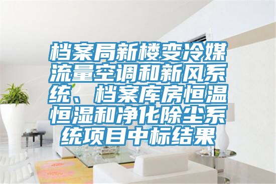 檔案局新樓變冷媒流量空調(diào)和新風系統(tǒng)、檔案庫房恒溫恒濕和凈化除塵系統(tǒng)項目中標結(jié)果