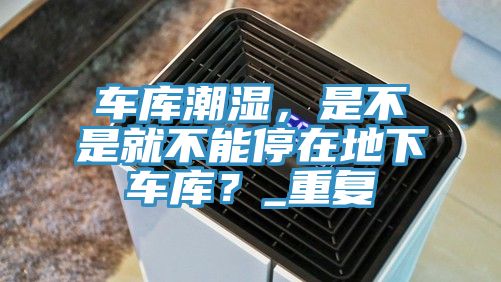 車庫潮濕，是不是就不能停在地下車庫？_重復(fù)