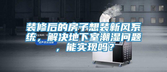 裝修后的房子想裝新風(fēng)系統(tǒng)，解決地下室潮濕問題，能實現(xiàn)嗎？