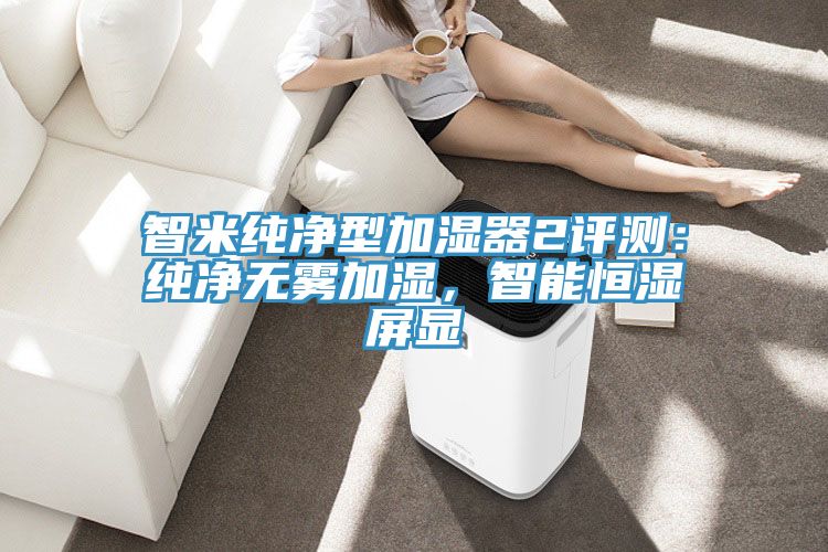 智米純凈型加濕器2評測：純凈無霧加濕，智能恒濕屏顯