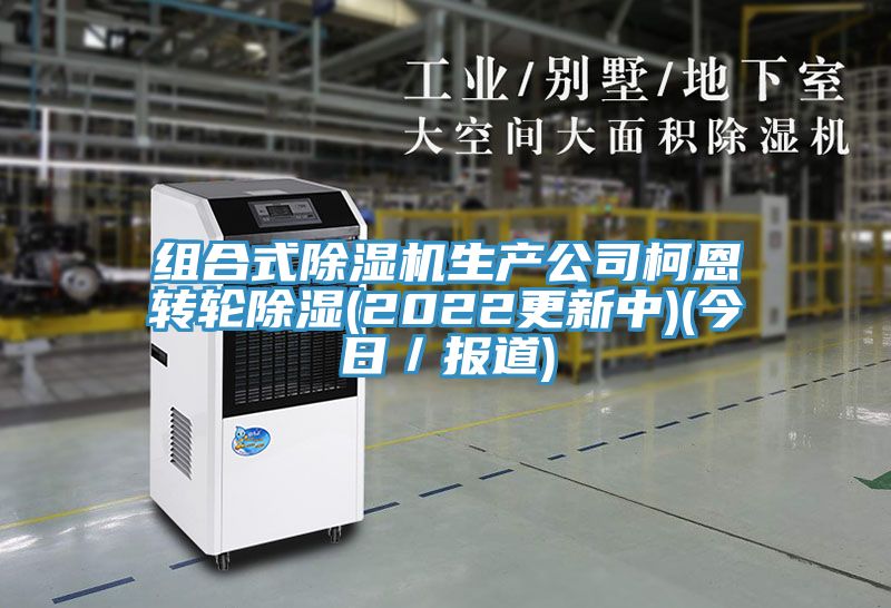 組合式除濕機生產(chǎn)公司柯恩轉輪除濕(2022更新中)(今日／報道)
