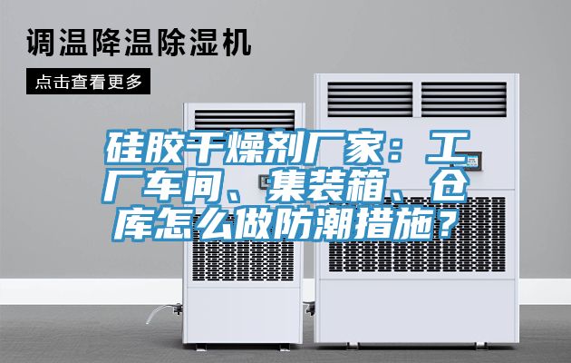 硅膠干燥劑廠(chǎng)家：工廠(chǎng)車(chē)間、集裝箱、倉(cāng)庫(kù)怎么做防潮措施？