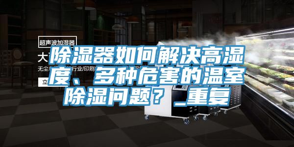 除濕器如何解決高濕度、多種危害的溫室除濕問題？_重復(fù)