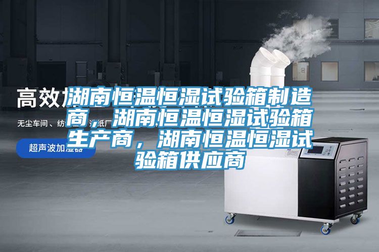 湖南恒溫恒濕試驗(yàn)箱制造商，湖南恒溫恒濕試驗(yàn)箱生產(chǎn)商，湖南恒溫恒濕試驗(yàn)箱供應(yīng)商