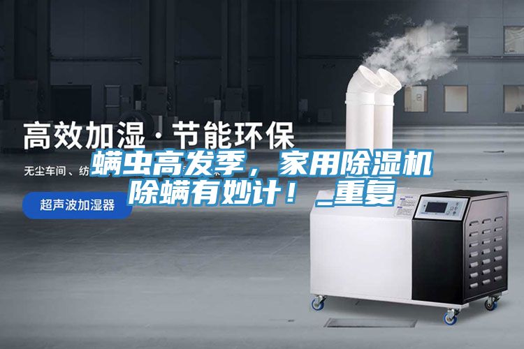 螨蟲高發(fā)季，家用除濕機(jī)除螨有妙計(jì)！_重復(fù)