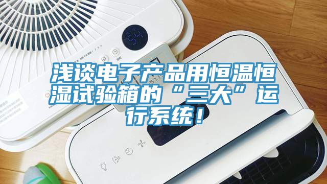 淺談電子產(chǎn)品用恒溫恒濕試驗(yàn)箱的“三大”運(yùn)行系統(tǒng)！