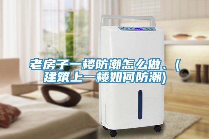 老房子一樓防潮怎么做、(建筑上一樓如何防潮)