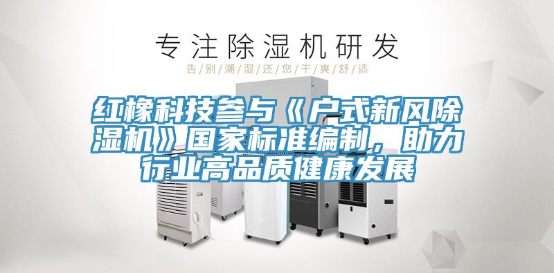 紅橡科技參與《戶式新風除濕機》國家標準編制，助力行業(yè)高品質(zhì)健康發(fā)展