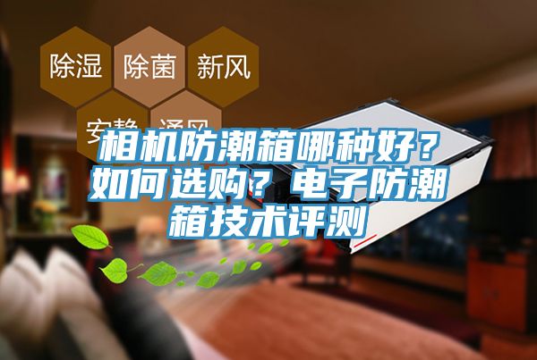 相機(jī)防潮箱哪種好？如何選購(gòu)？電子防潮箱技術(shù)評(píng)測(cè)