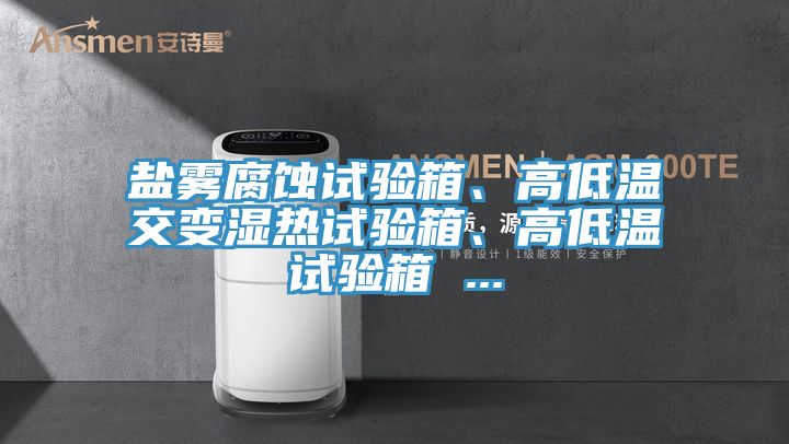 鹽霧腐蝕試驗(yàn)箱、高低溫交變濕熱試驗(yàn)箱、高低溫試驗(yàn)箱 ...