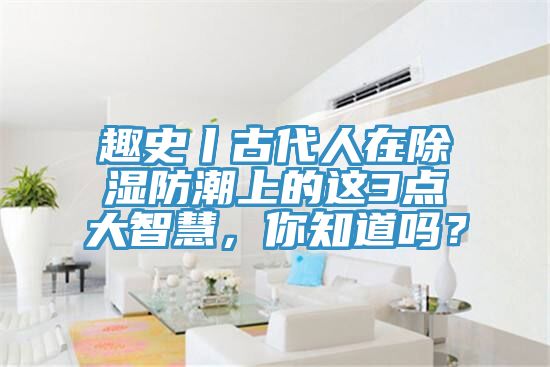 趣史丨古代人在除濕防潮上的這3點大智慧，你知道嗎？