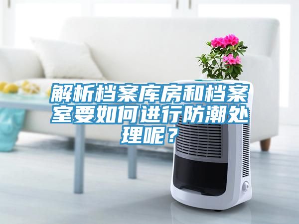 解析檔案庫房和檔案室要如何進(jìn)行防潮處理呢？
