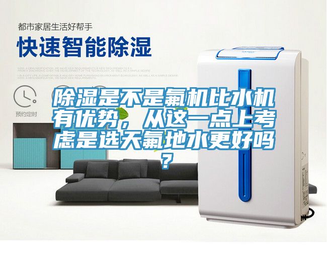 除濕是不是氟機(jī)比水機(jī)有優(yōu)勢，從這一點(diǎn)上考慮是選天氟地水更好嗎？