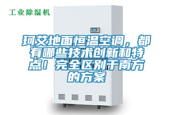 珂艾地面恒溫空調(diào)，都有哪些技術(shù)創(chuàng)新和特點(diǎn)！完全區(qū)別于南方的方案
