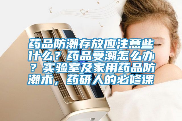藥品防潮存放應(yīng)注意些什么？藥品受潮怎么辦？實驗室及家用藥品防潮術(shù)，藥研人的必修課