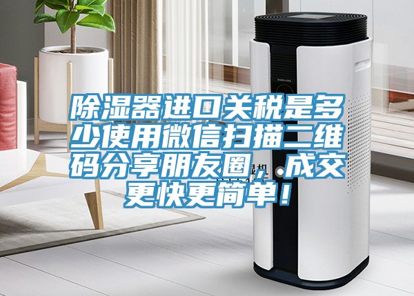 除濕器進口關稅是多少使用微信掃描二維碼分享朋友圈，成交更快更簡單！