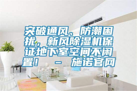 突破通風(fēng)、防潮困擾，新風(fēng)除濕機(jī)保證地下室空間不閑置！ – 施諾官網(wǎng)
