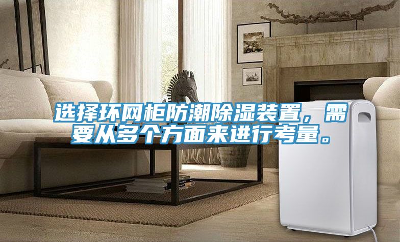 選擇環(huán)網(wǎng)柜防潮除濕裝置，需要從多個方面來進行考量。
