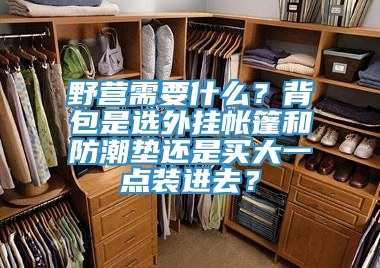野營需要什么？背包是選外掛帳篷和防潮墊還是買大一點裝進去？
