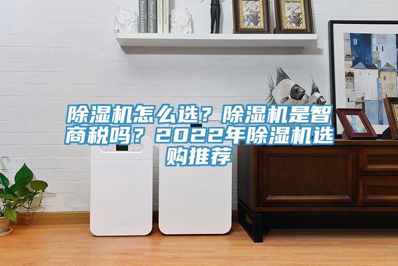 除濕機怎么選？除濕機是智商稅嗎？2022年除濕機選購?fù)扑]