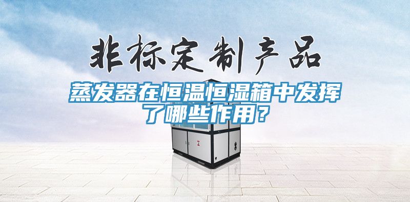蒸發(fā)器在恒溫恒濕箱中發(fā)揮了哪些作用？
