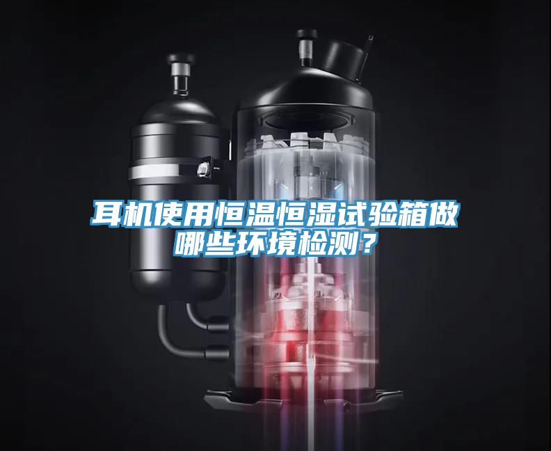 耳機(jī)使用恒溫恒濕試驗(yàn)箱做哪些環(huán)境檢測(cè)？