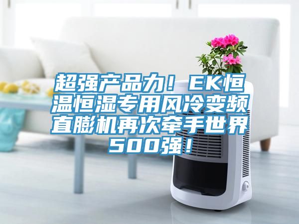 超強(qiáng)產(chǎn)品力！EK恒溫恒濕專(zhuān)用風(fēng)冷變頻直膨機(jī)再次牽手世界500強(qiáng)！