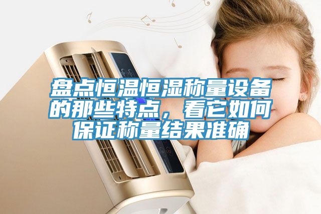 盤點恒溫恒濕稱量設(shè)備的那些特點，看它如何保證稱量結(jié)果準(zhǔn)確