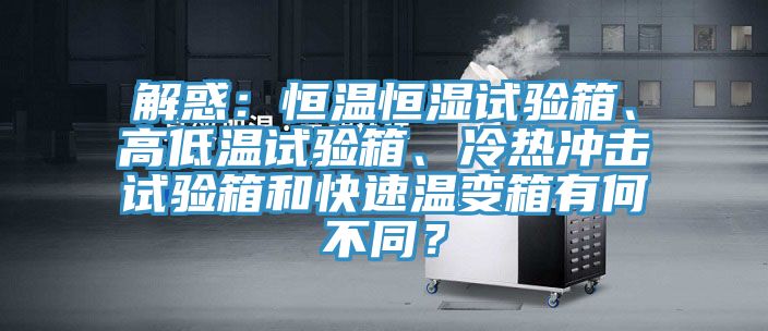 解惑：恒溫恒濕試驗箱、高低溫試驗箱、冷熱沖擊試驗箱和快速溫變箱有何不同？
