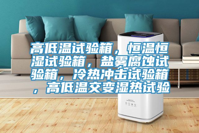 高低溫試驗(yàn)箱，恒溫恒濕試驗(yàn)箱，鹽霧腐蝕試驗(yàn)箱，冷熱沖擊試驗(yàn)箱，高低溫交變濕熱試驗(yàn)