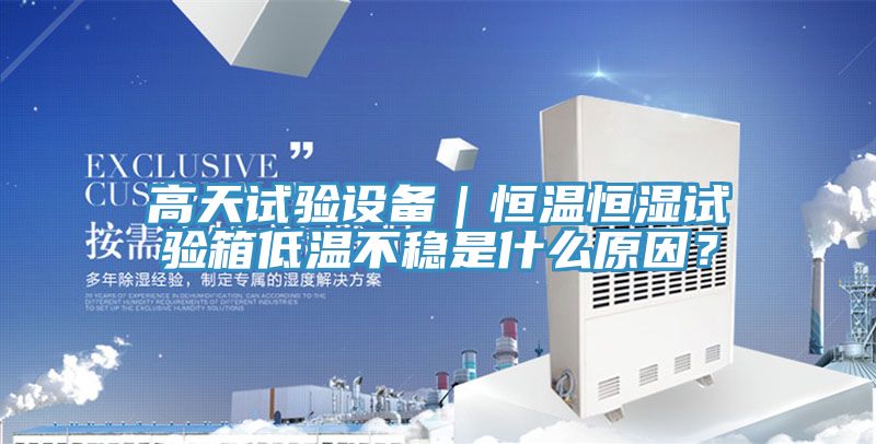 高天試驗設(shè)備｜恒溫恒濕試驗箱低溫不穩(wěn)是什么原因？