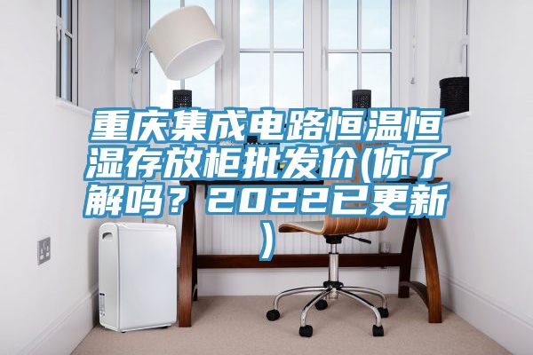重慶集成電路恒溫恒濕存放柜批發(fā)價(你了解嗎？2022已更新)