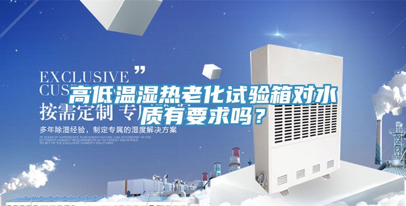 高低溫濕熱老化試驗(yàn)箱對水質(zhì)有要求嗎？