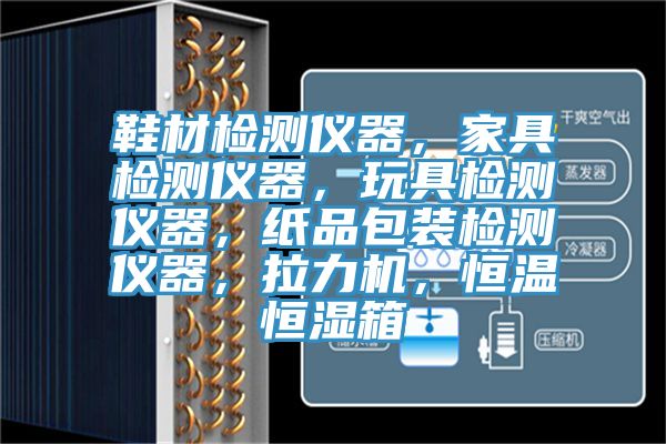 鞋材檢測儀器，家具檢測儀器，玩具檢測儀器，紙品包裝檢測儀器，拉力機，恒溫恒濕箱