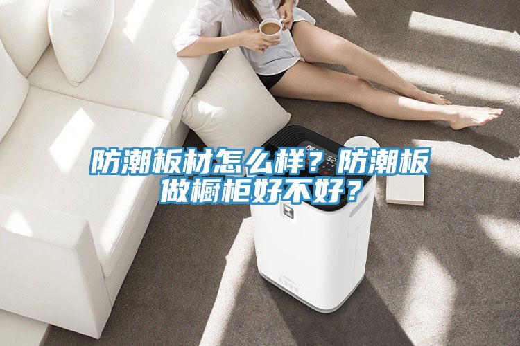 防潮板材怎么樣？防潮板做櫥柜好不好？