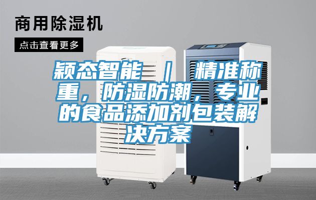 穎態(tài)智能 ｜ 精準(zhǔn)稱重，防濕防潮，專業(yè)的食品添加劑包裝解決方案