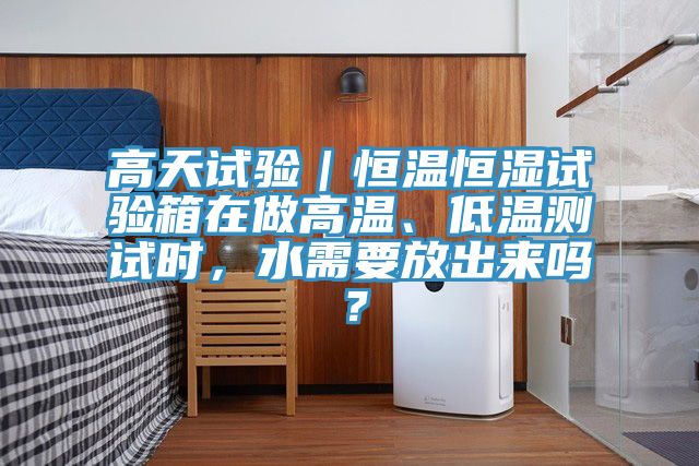 高天試驗(yàn)｜恒溫恒濕試驗(yàn)箱在做高溫、低溫測(cè)試時(shí)，水需要放出來(lái)嗎？